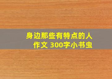 身边那些有特点的人作文 300字小书虫